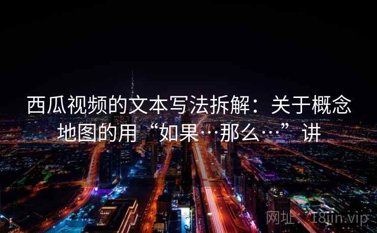 西瓜视频的文本写法拆解：关于概念地图的用“如果…那么…”讲