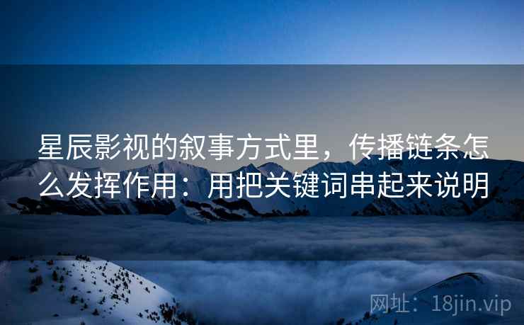 星辰影视的叙事方式里,传播链条怎么发挥作用:用把关键词串起来说明